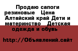 Продаю сапоги резиновые › Цена ­ 200 - Алтайский край Дети и материнство » Детская одежда и обувь   